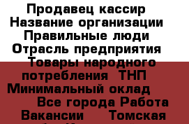 Продавец-кассир › Название организации ­ Правильные люди › Отрасль предприятия ­ Товары народного потребления (ТНП) › Минимальный оклад ­ 30 000 - Все города Работа » Вакансии   . Томская обл.,Кедровый г.